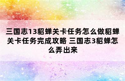 三国志13貂蝉关卡任务怎么做貂蝉关卡任务完成攻略 三国志3貂蝉怎么弄出来